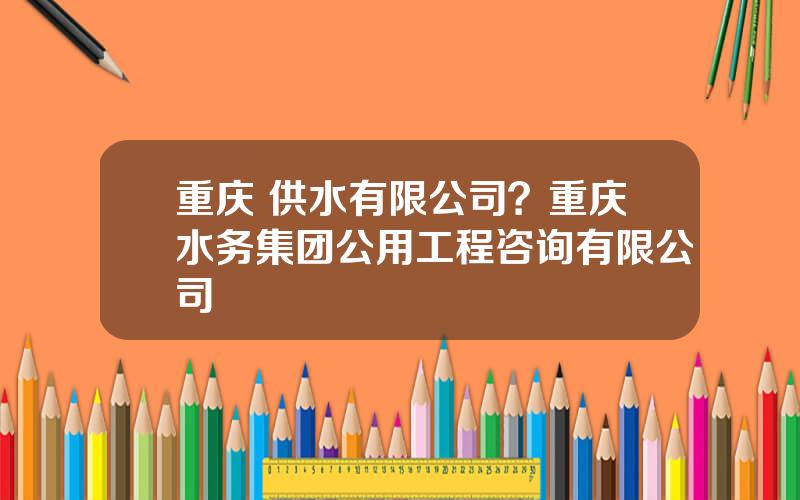 重庆 供水有限公司？重庆水务集团公用工程咨询有限公司